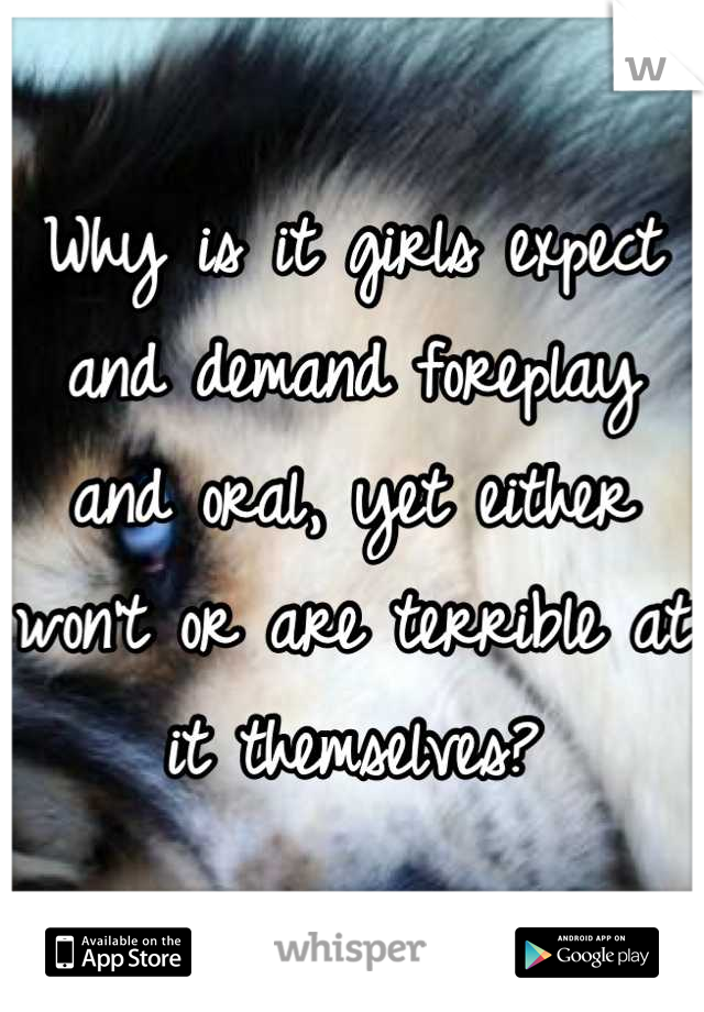 Why is it girls expect and demand foreplay and oral, yet either won't or are terrible at it themselves?