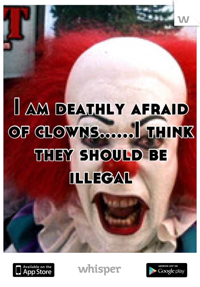 I am deathly afraid of clowns......I think they should be illegal