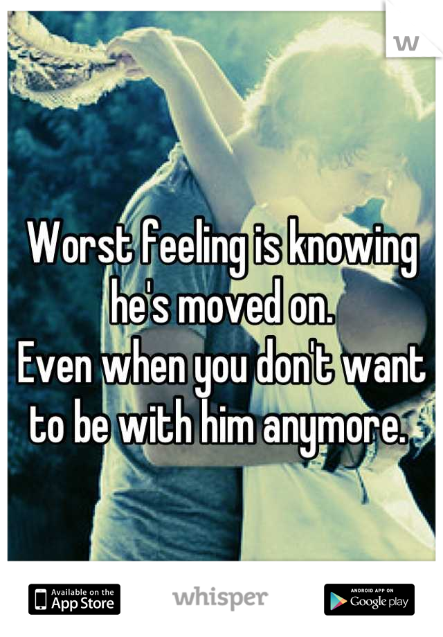 Worst feeling is knowing he's moved on. 
Even when you don't want to be with him anymore. 