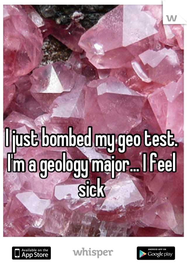 I just bombed my geo test. I'm a geology major... I feel sick