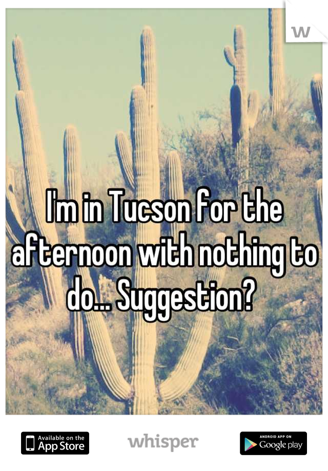 I'm in Tucson for the afternoon with nothing to do... Suggestion? 