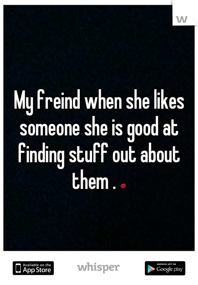 My freind when she likes someone she is good at finding stuff out about them . 💋