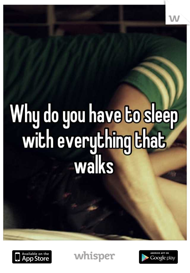 Why do you have to sleep with everything that walks