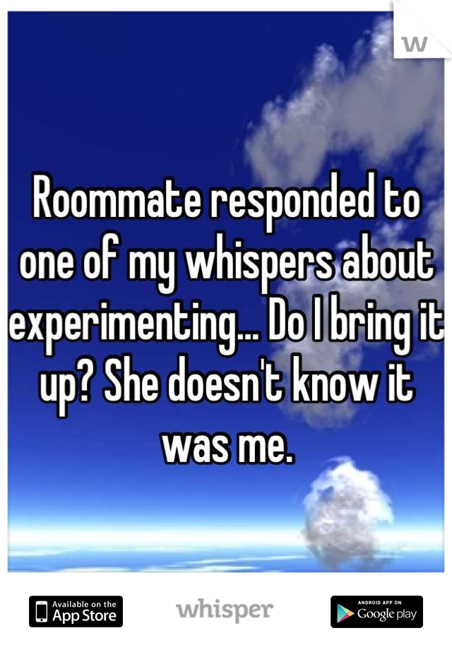 Roommate responded to one of my whispers about experimenting... Do I bring it up? She doesn't know it was me.