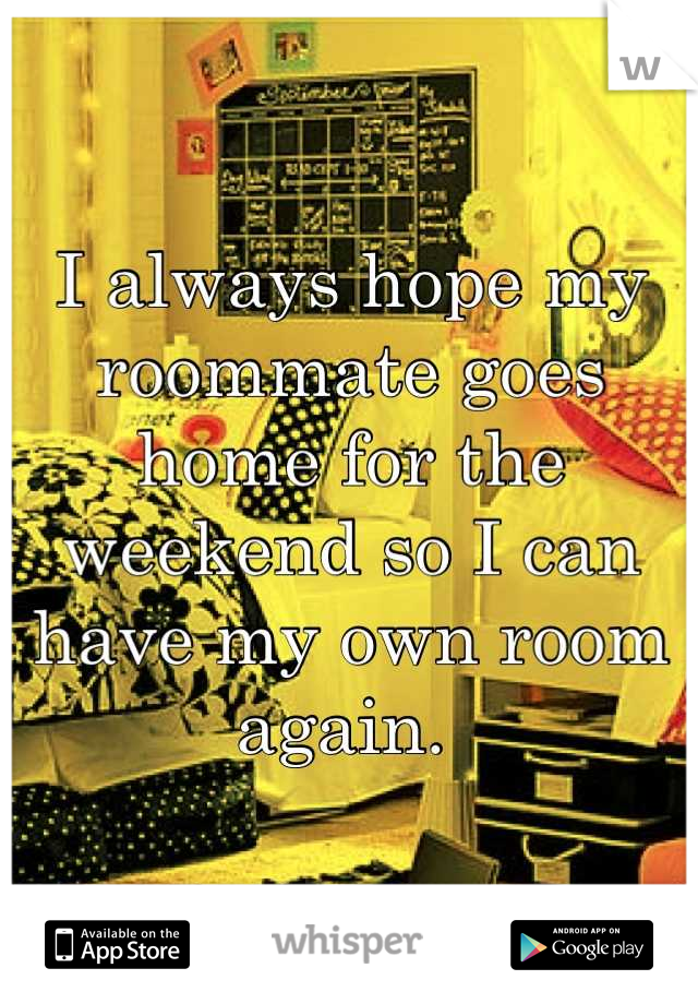 I always hope my roommate goes home for the weekend so I can have my own room again. 