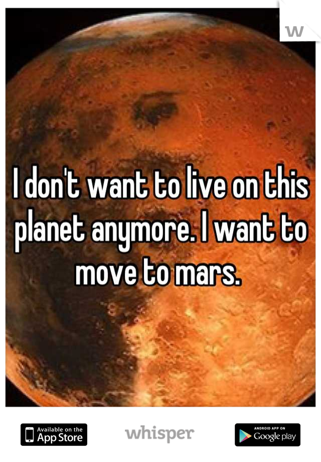 I don't want to live on this planet anymore. I want to move to mars. 