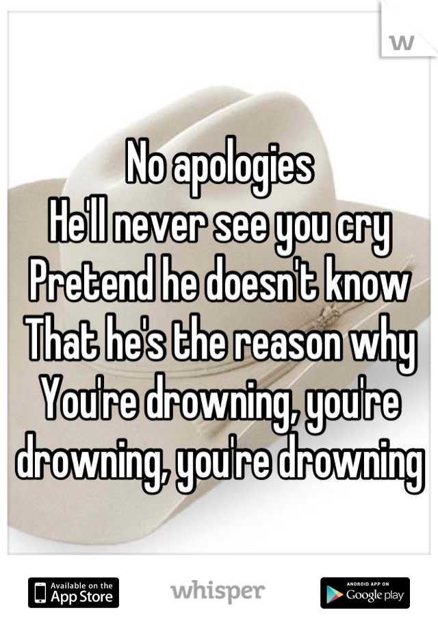 No apologies
He'll never see you cry
Pretend he doesn't know
That he's the reason why
You're drowning, you're drowning, you're drowning