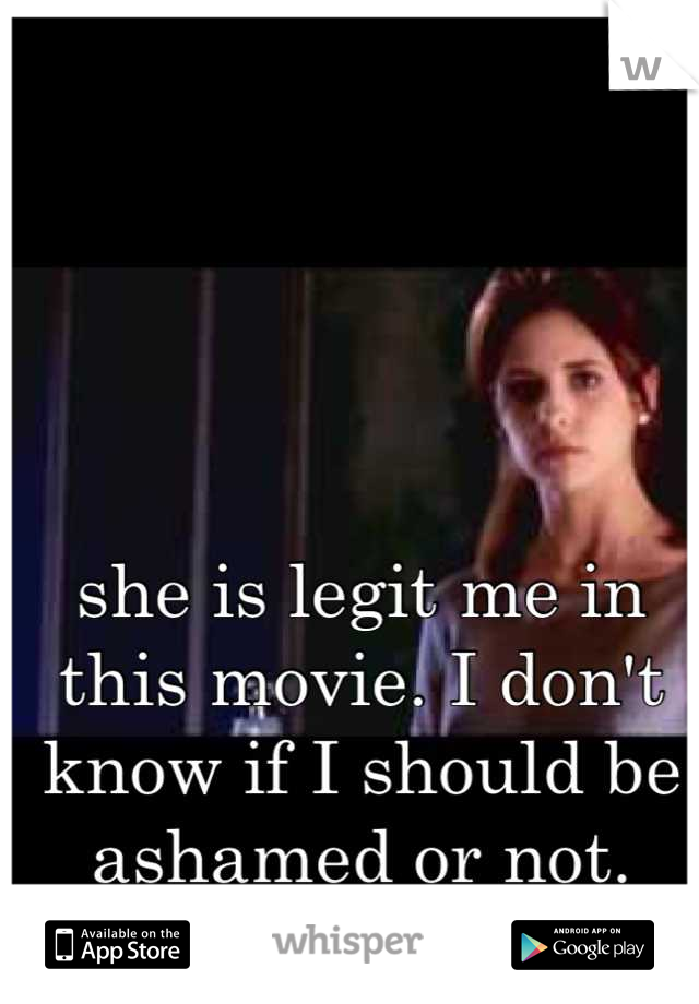 she is legit me in this movie. I don't know if I should be ashamed or not.