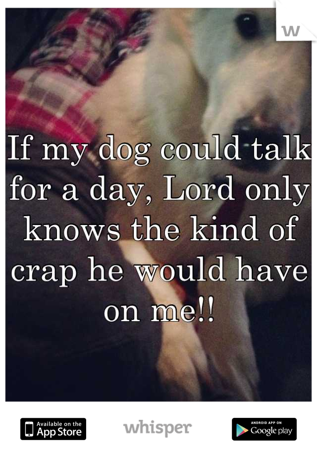 If my dog could talk for a day, Lord only knows the kind of crap he would have on me!!