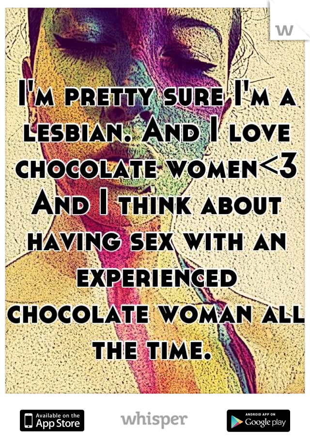 I'm pretty sure I'm a lesbian. And I love chocolate women<3
And I think about having sex with an experienced chocolate woman all the time. 