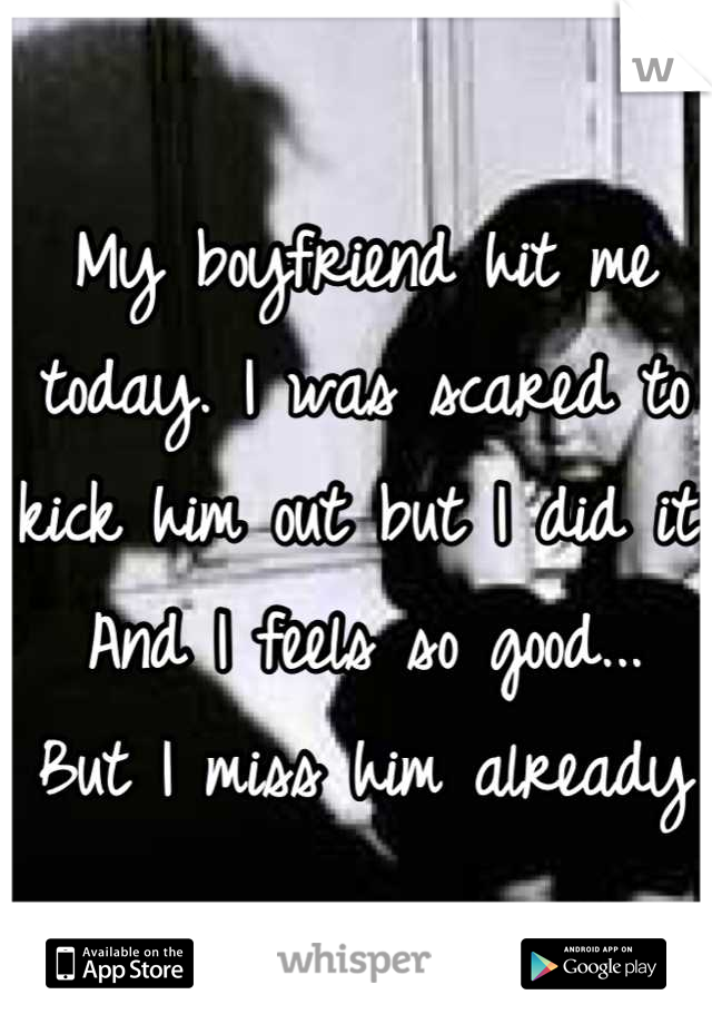 My boyfriend hit me today. I was scared to kick him out but I did it. And I feels so good...  But I miss him already