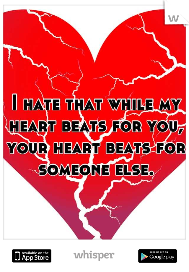 I hate that while my heart beats for you, your heart beats for someone else.