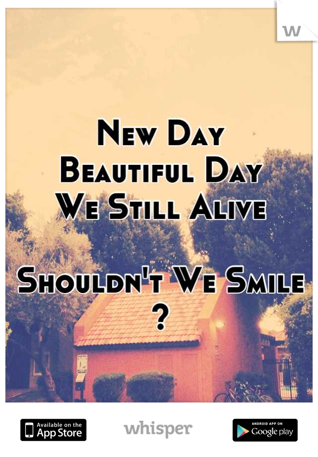 New Day 
Beautiful Day 
We Still Alive 

Shouldn't We Smile ?