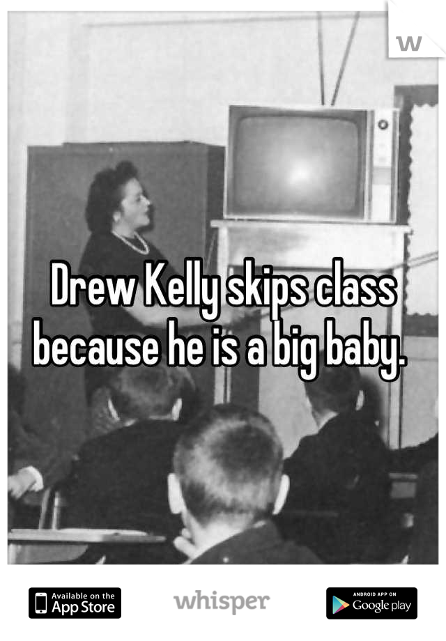 Drew Kelly skips class because he is a big baby. 