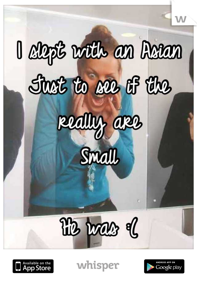 I slept with an Asian 
Just to see if the really are 
Small 

He was :(