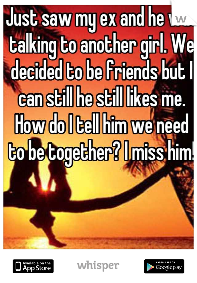 Just saw my ex and he was talking to another girl. We decided to be friends but I can still he still likes me. How do I tell him we need to be together? I miss him!