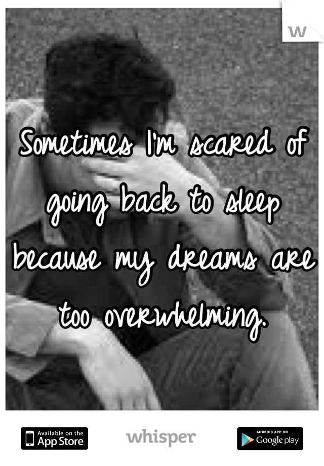 Sometimes I'm scared of going back to sleep because my dreams are too overwhelming.