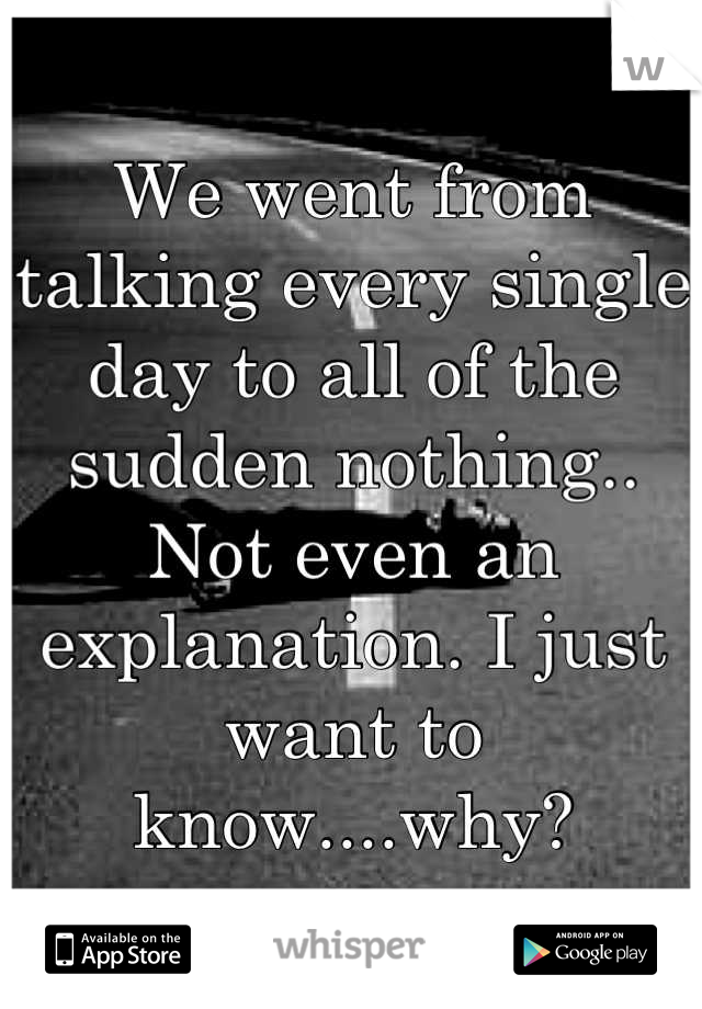 We went from talking every single day to all of the sudden nothing.. Not even an explanation. I just want to know....why?