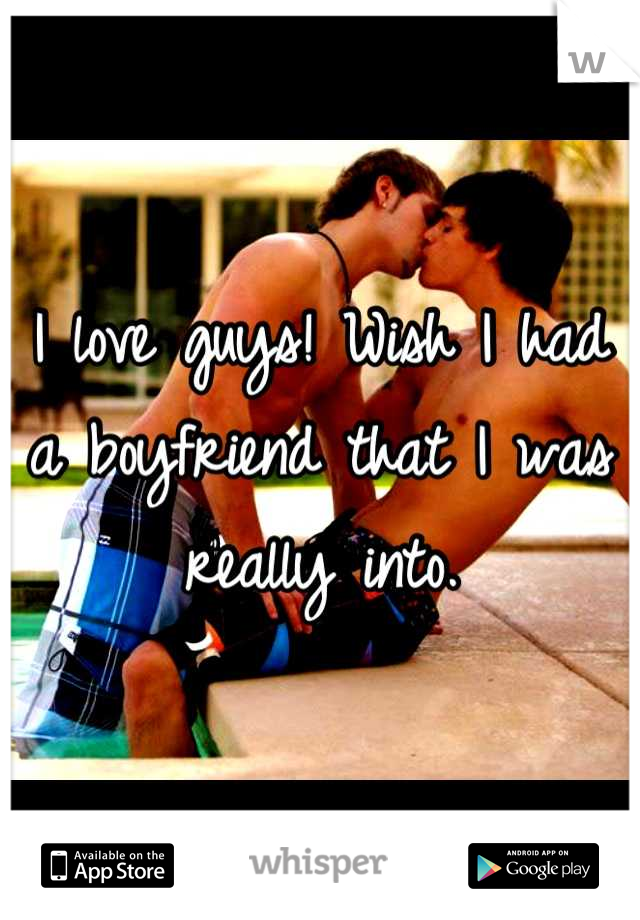 I love guys! Wish I had a boyfriend that I was really into.