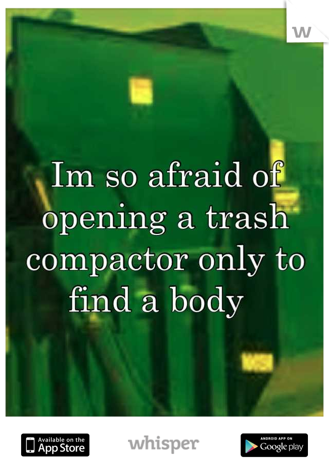 Im so afraid of opening a trash compactor only to find a body  