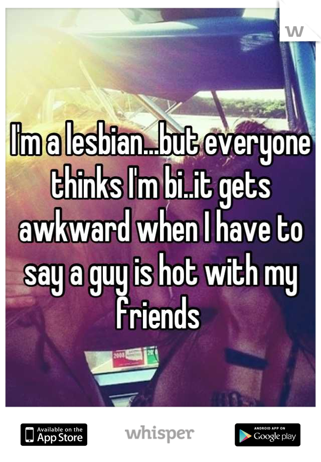 I'm a lesbian...but everyone thinks I'm bi..it gets awkward when I have to say a guy is hot with my friends 