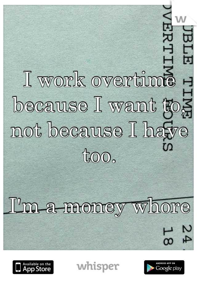 I work overtime because I want to, not because I have too. 

I'm a money whore