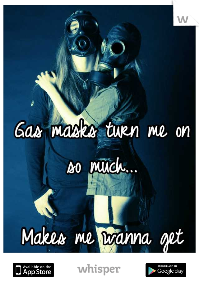 Gas masks turn me on so much... 

Makes me wanna get fucked so bad