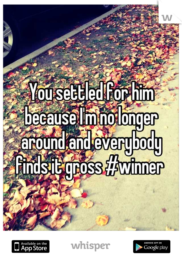 You settled for him because I'm no longer around and everybody finds it gross #winner 