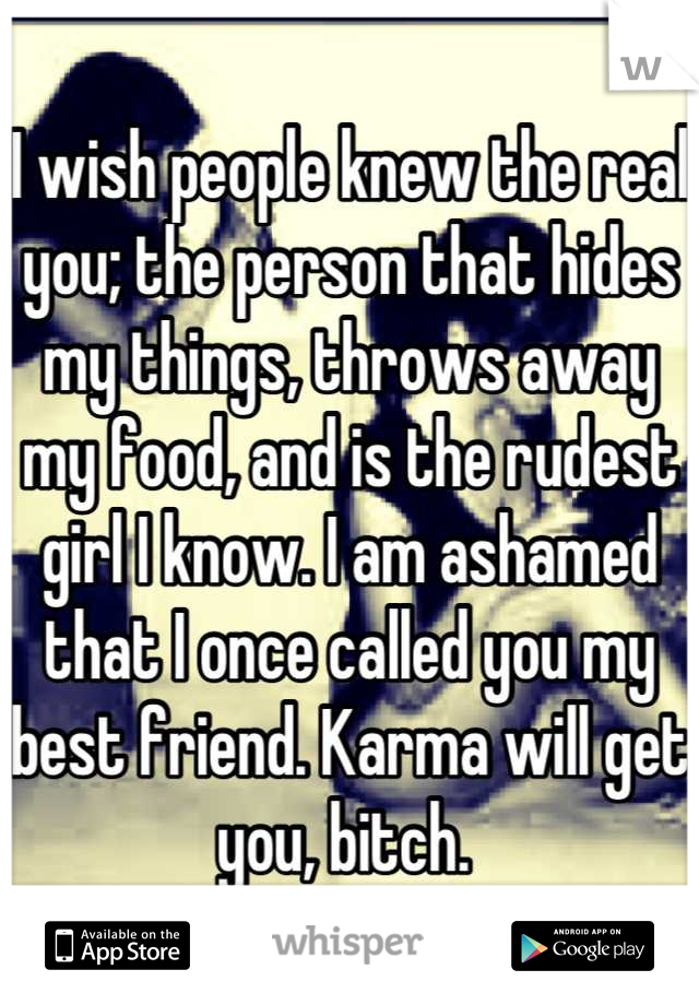 I wish people knew the real you; the person that hides my things, throws away my food, and is the rudest girl I know. I am ashamed that I once called you my best friend. Karma will get you, bitch. 