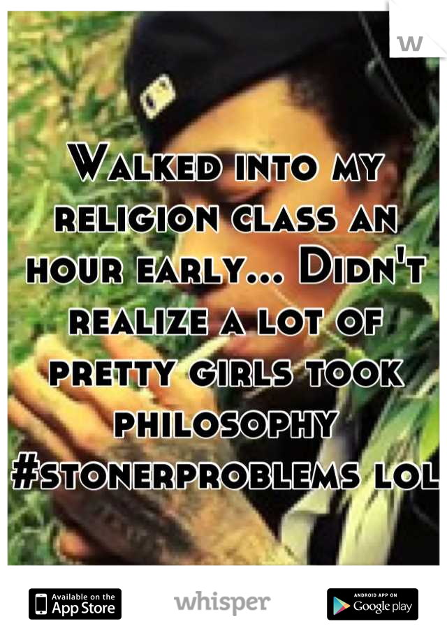 Walked into my religion class an hour early... Didn't realize a lot of pretty girls took philosophy 
#stonerproblems lol 