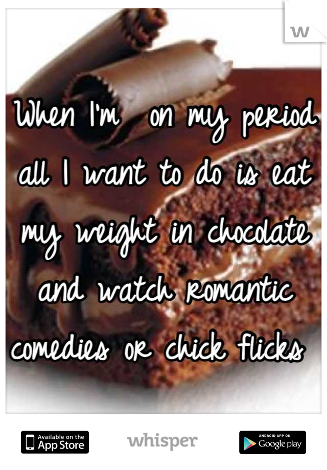 When I'm  on my period all I want to do is eat my weight in chocolate and watch romantic comedies or chick flicks 