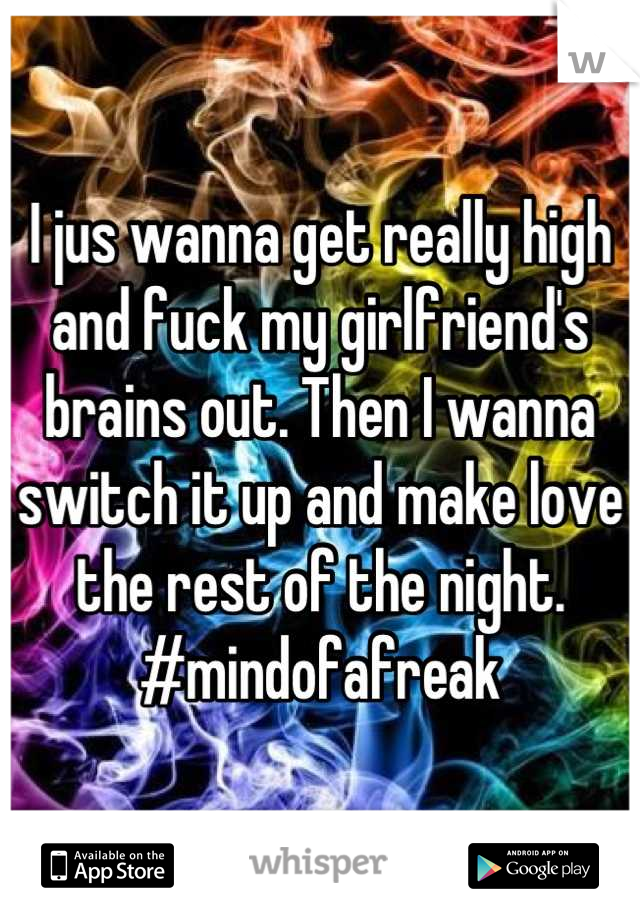 I jus wanna get really high and fuck my girlfriend's brains out. Then I wanna switch it up and make love the rest of the night. #mindofafreak