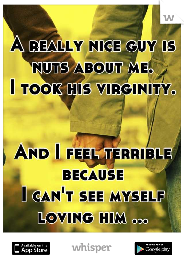 A really nice guy is nuts about me. 
I took his virginity. 


And I feel terrible because
I can't see myself loving him ...