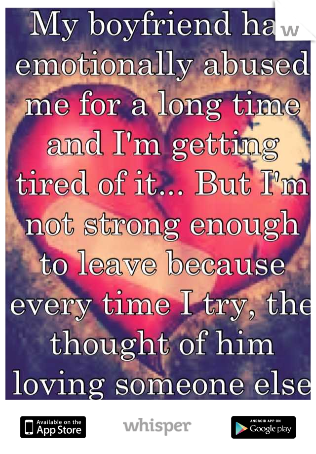 My boyfriend has emotionally abused me for a long time and I'm getting tired of it... But I'm not strong enough to leave because every time I try, the thought of him loving someone else kills me. 