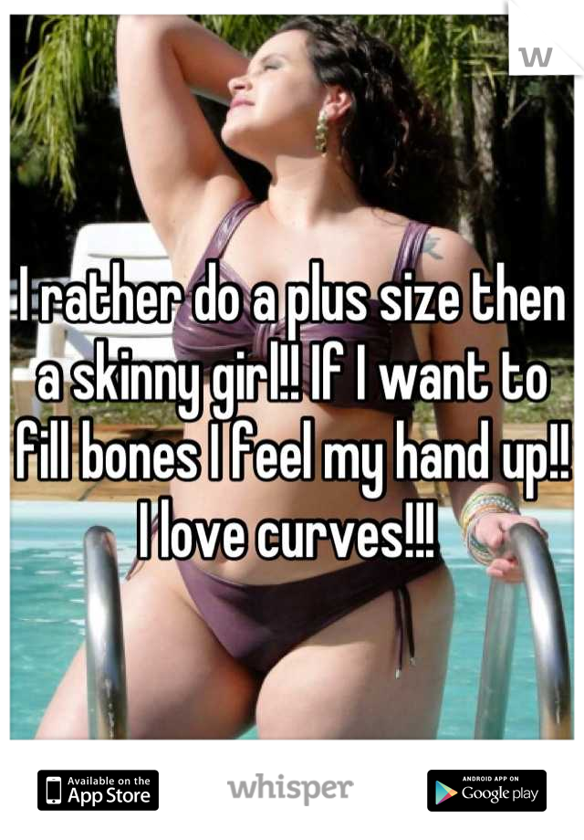 I rather do a plus size then a skinny girl!! If I want to fill bones I feel my hand up!! I love curves!!! 