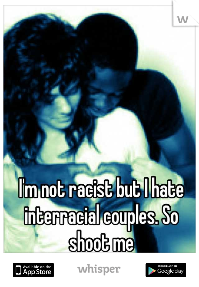 I'm not racist but I hate interracial couples. So shoot me