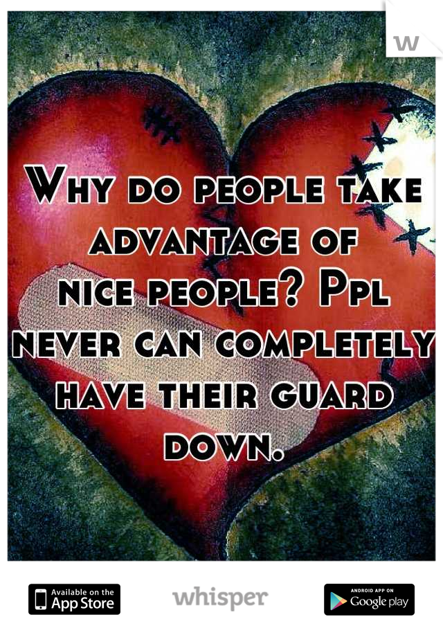 Why do people take advantage of
nice people? Ppl never can completely have their guard down.