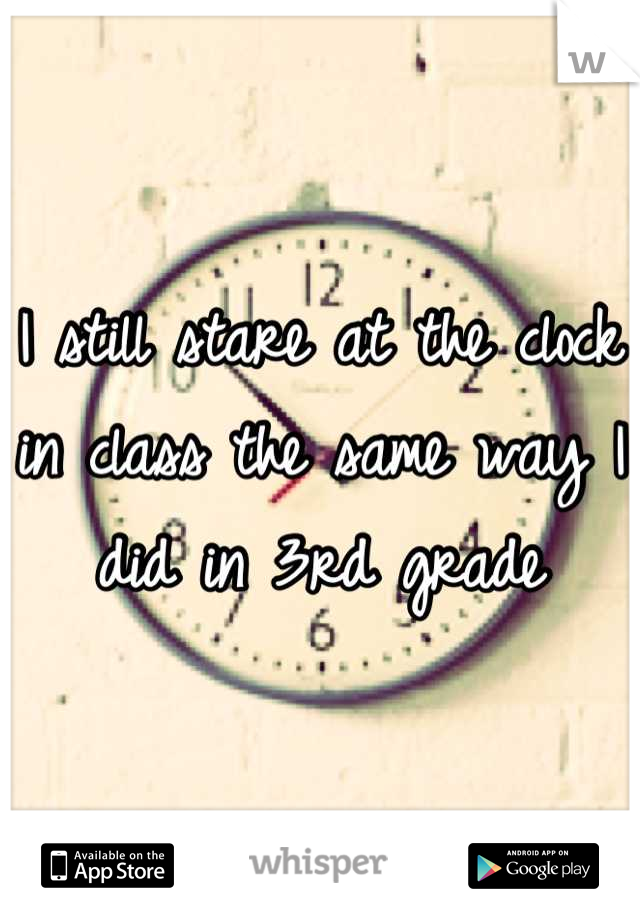 I still stare at the clock in class the same way I did in 3rd grade