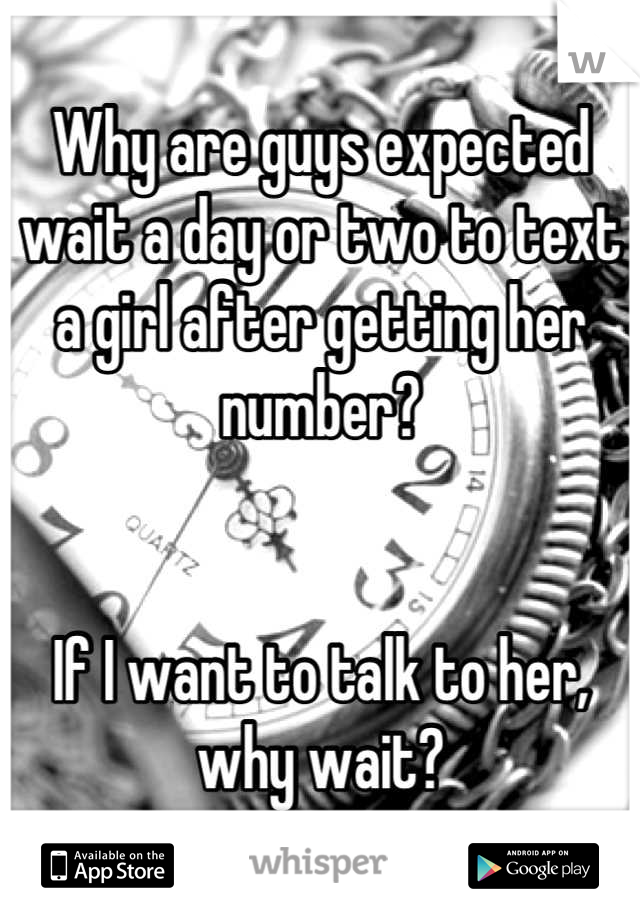 Why are guys expected wait a day or two to text a girl after getting her number?


If I want to talk to her, why wait?