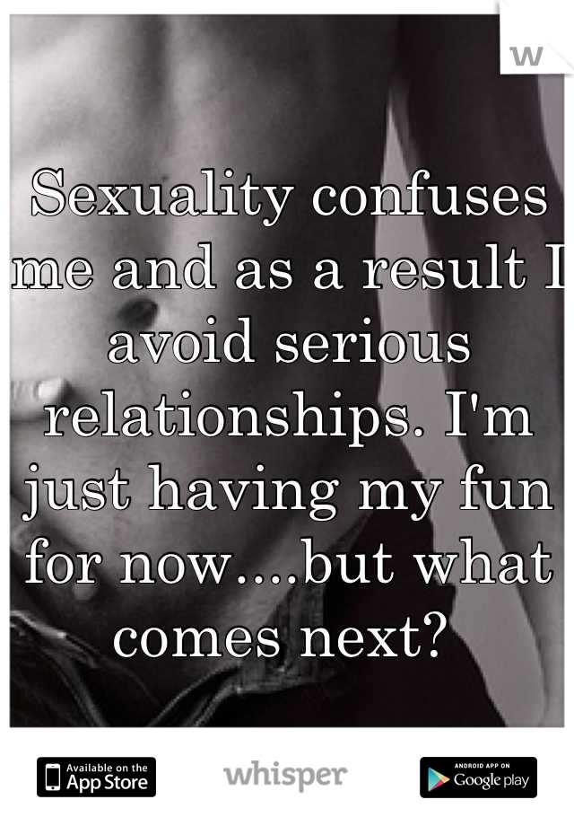 Sexuality confuses me and as a result I avoid serious relationships. I'm just having my fun for now....but what comes next? 