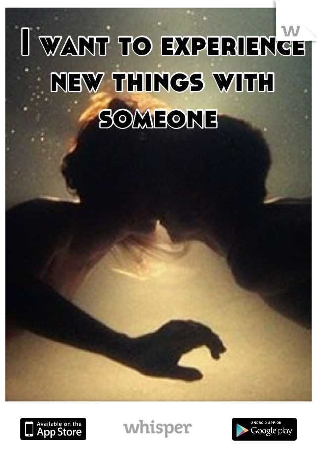 I want to experience new things with someone 