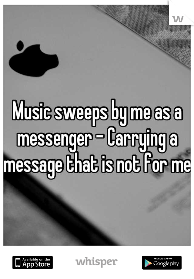 Music sweeps by me as a messenger - Carrying a message that is not for me