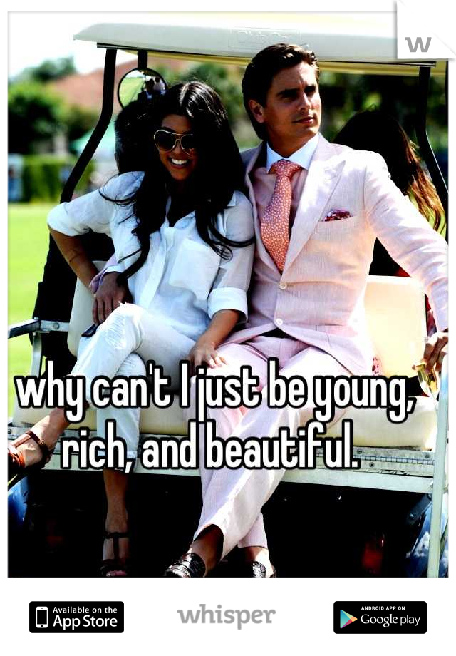 why can't I just be young, rich, and beautiful. 