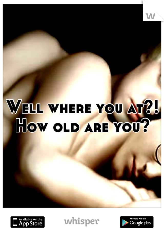 Well where you at?! How old are you?