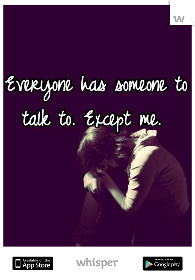 Everyone has someone to talk to. Except me. 