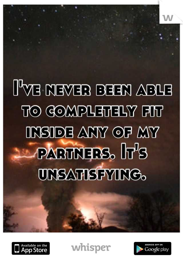 I've never been able to completely fit inside any of my partners. It's unsatisfying.