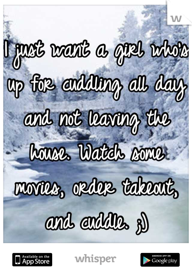 I just want a girl who's up for cuddling all day and not leaving the house. Watch some movies, order takeout, and cuddle. ;)