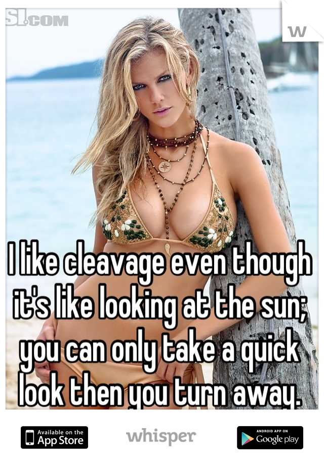 I like cleavage even though it's like looking at the sun; you can only take a quick look then you turn away.