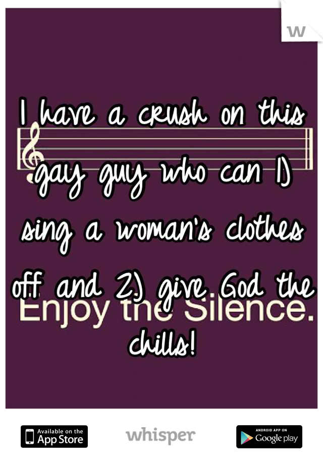 I have a crush on this gay guy who can 1) sing a woman's clothes off and 2) give God the chills!