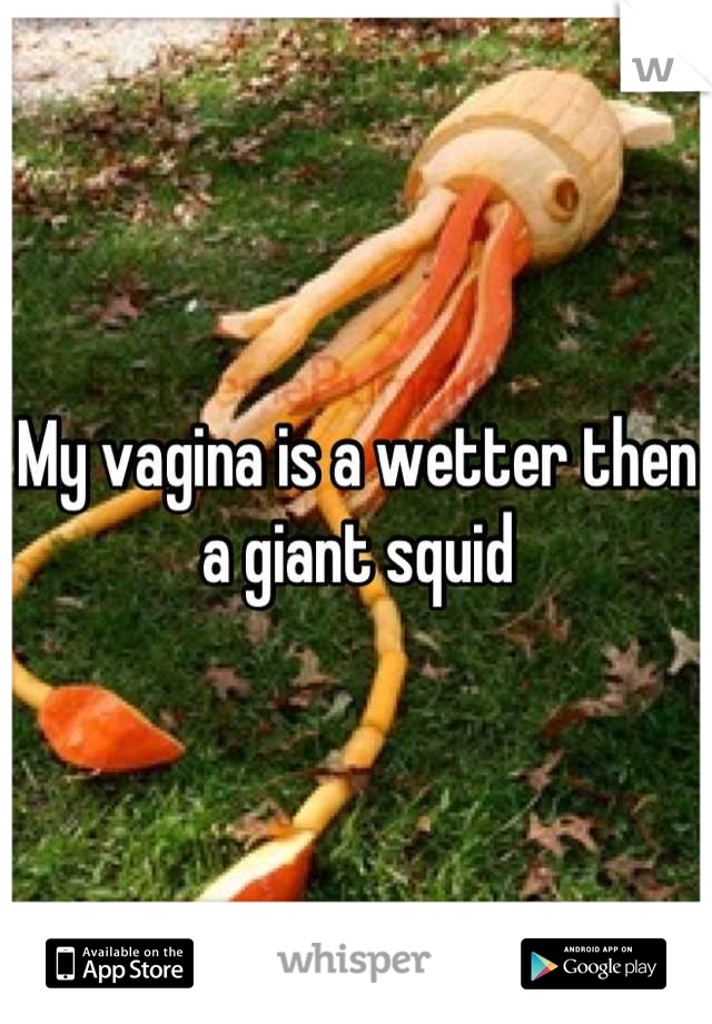 My vagina is a wetter then a giant squid